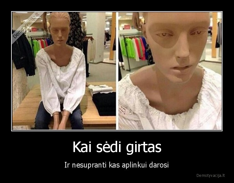 Kai sėdi girtas - Ir nesupranti kas aplinkui darosi. 