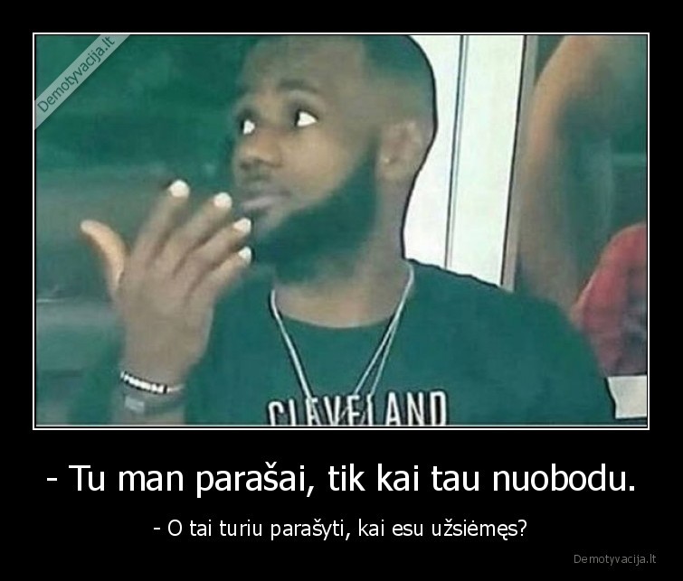 - Tu man parašai, tik kai tau nuobodu. - - O tai turiu parašyti, kai esu užsiėmęs?. 