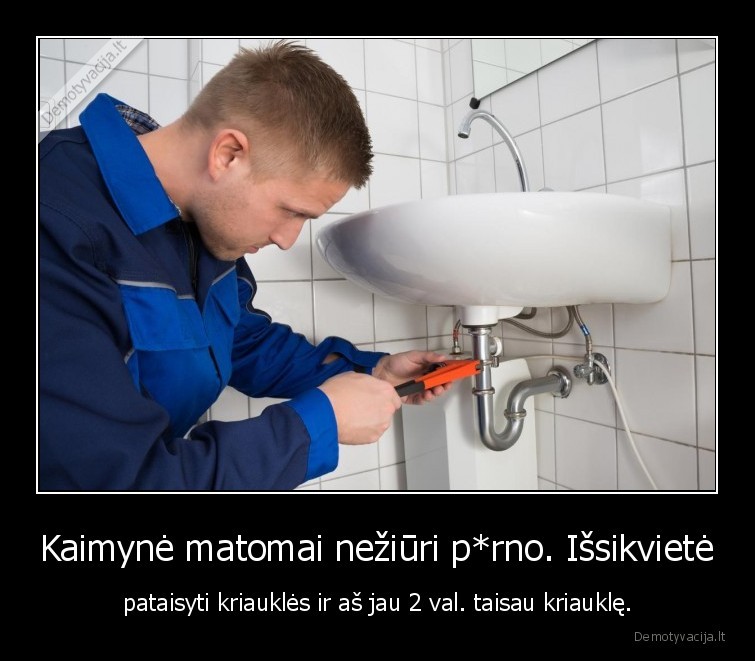 Kaimynė matomai nežiūri p*rno. Išsikvietė - pataisyti kriauklės ir aš jau 2 val. taisau kriauklę.. 