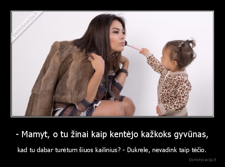 - Mamyt, o tu žinai kaip kentėjo kažkoks gyvūnas, - kad tu dabar turėtum šiuos kailinius? - Dukrele, nevadink taip tėčio.. 