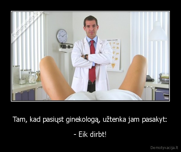 Tam, kad pasiųst ginekologą, užtenka jam pasakyt: - - Eik dirbt!. 