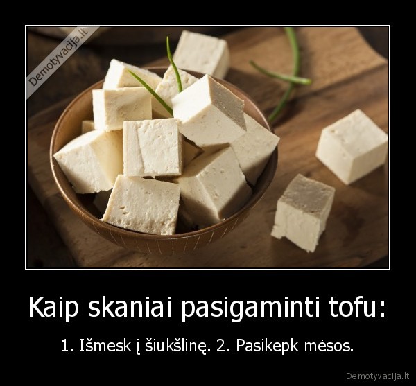 Kaip skaniai pasigaminti tofu: - 1. Išmesk į šiukšlinę. 2. Pasikepk mėsos.. 