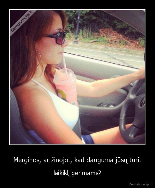 Merginos, ar žinojot, kad dauguma jūsų turit - laikiklį gėrimams?. 