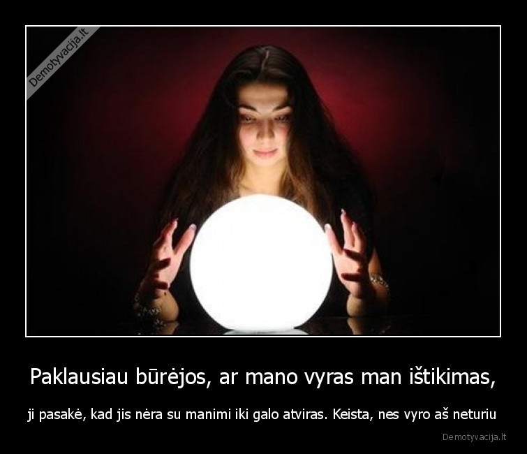 Paklausiau būrėjos, ar mano vyras man ištikimas, - ji pasakė, kad jis nėra su manimi iki galo atviras. Keista, nes vyro aš neturiu. 