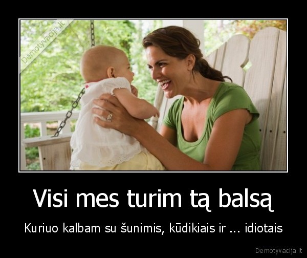 Visi mes turim tą balsą - Kuriuo kalbam su šunimis, kūdikiais ir ... idiotais. 