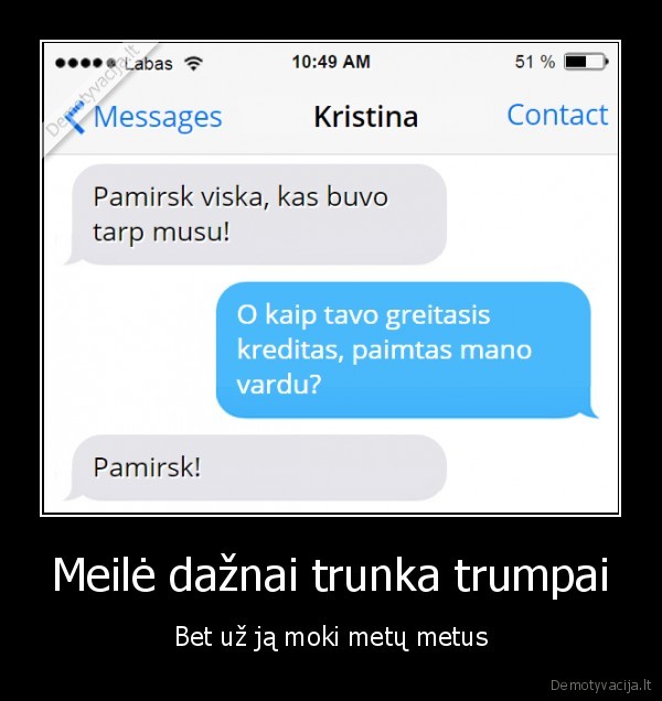 Meilė dažnai trunka trumpai - Bet už ją moki metų metus. 