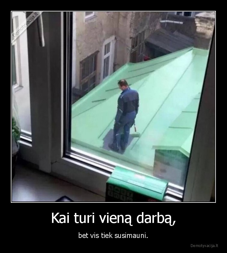 Kai turi vieną darbą, - bet vis tiek susimauni.. 