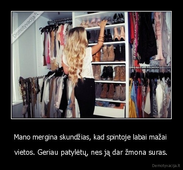 Mano mergina skundžias, kad spintoje labai mažai  - vietos. Geriau patylėtų, nes ją dar žmona suras.. 