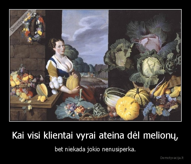 Kai visi klientai vyrai ateina dėl melionų, - bet niekada jokio nenusiperka.. 