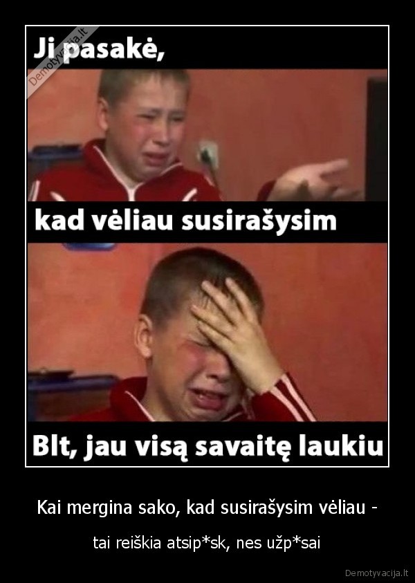 Kai mergina sako, kad susirašysim vėliau - - tai reiškia atsip*sk, nes užp*sai. 