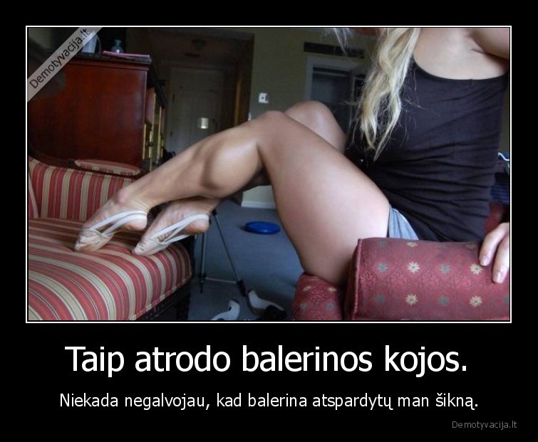 Taip atrodo balerinos kojos. - Niekada negalvojau, kad balerina atspardytų man šikną.. 
