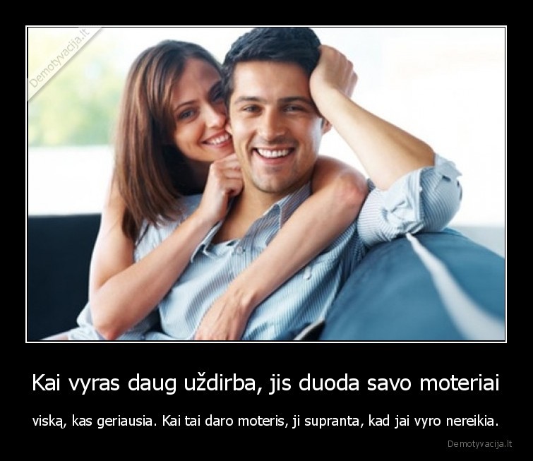 Kai vyras daug uždirba, jis duoda savo moteriai - viską, kas geriausia. Kai tai daro moteris, ji supranta, kad jai vyro nereikia.. 