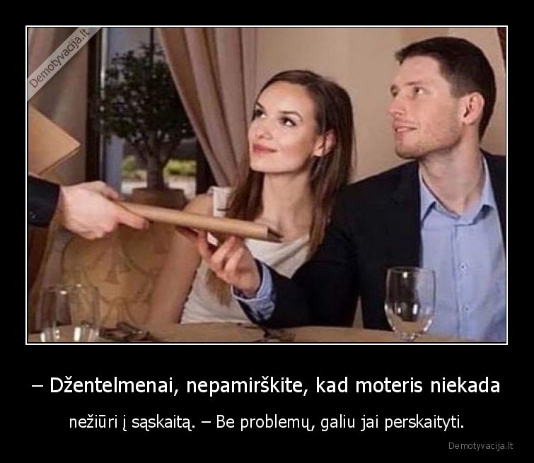 – Džentelmenai, nepamirškite, kad moteris niekada - nežiūri į sąskaitą. – Be problemų, galiu jai perskaityti.. 