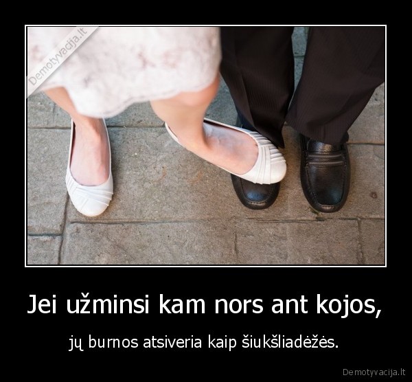 Jei užminsi kam nors ant kojos, - jų burnos atsiveria kaip šiukšliadėžės.. 