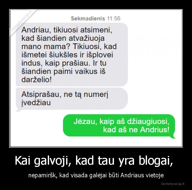 Kai galvoji, kad tau yra blogai,  - nepamiršk, kad visada galėjai būti Andriaus vietoje. 