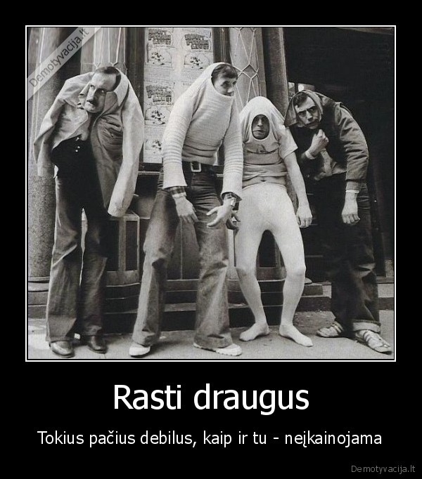 Rasti draugus - Tokius pačius debilus, kaip ir tu - neįkainojama. 