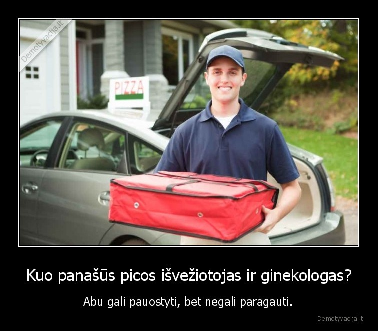 Kuo panašūs picos išvežiotojas ir ginekologas? - Abu gali pauostyti, bet negali paragauti.. 