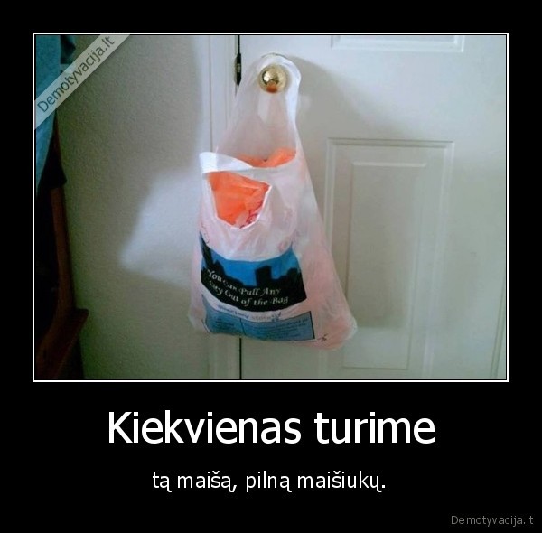 Kiekvienas turime - tą maišą, pilną maišiukų.. 