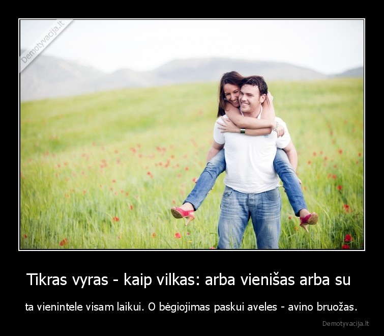 Tikras vyras - kaip vilkas: arba vienišas arba su  - ta vienintele visam laikui. O bėgiojimas paskui aveles - avino bruožas.. 