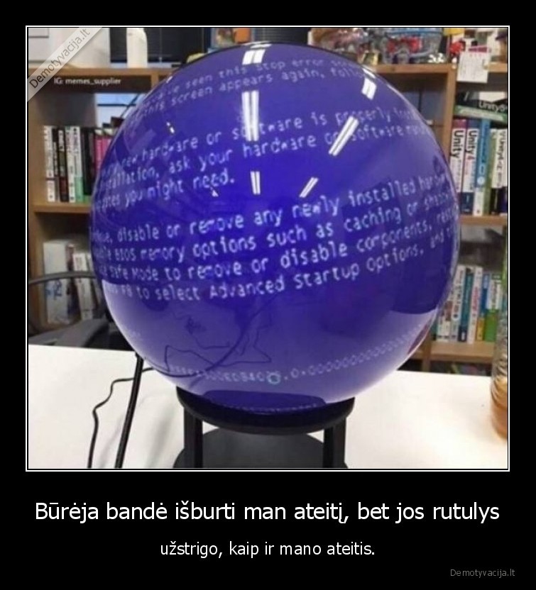 Būrėja bandė išburti man ateitį, bet jos rutulys - užstrigo, kaip ir mano ateitis.. 