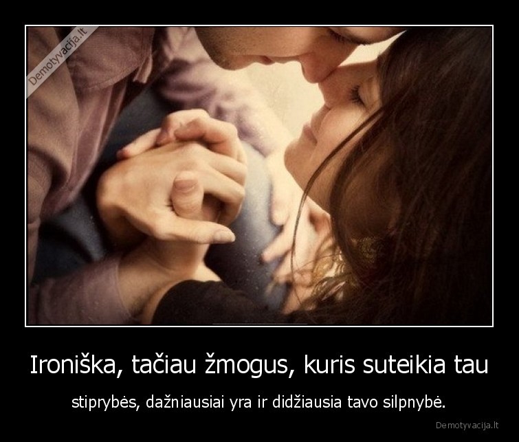 Ironiška, tačiau žmogus, kuris suteikia tau - stiprybės, dažniausiai yra ir didžiausia tavo silpnybė.. 