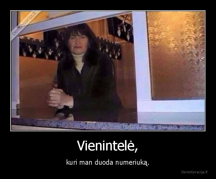 Vienintelė, - kuri man duoda numeriuką.. 