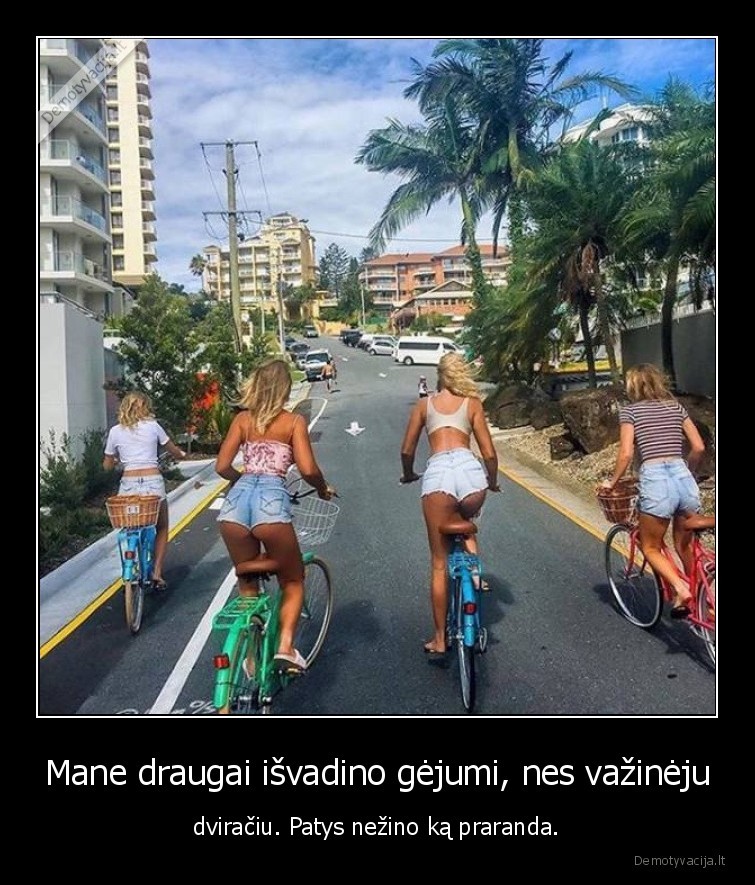 Mane draugai išvadino gėjumi, nes važinėju - dviračiu. Patys nežino ką praranda.. 