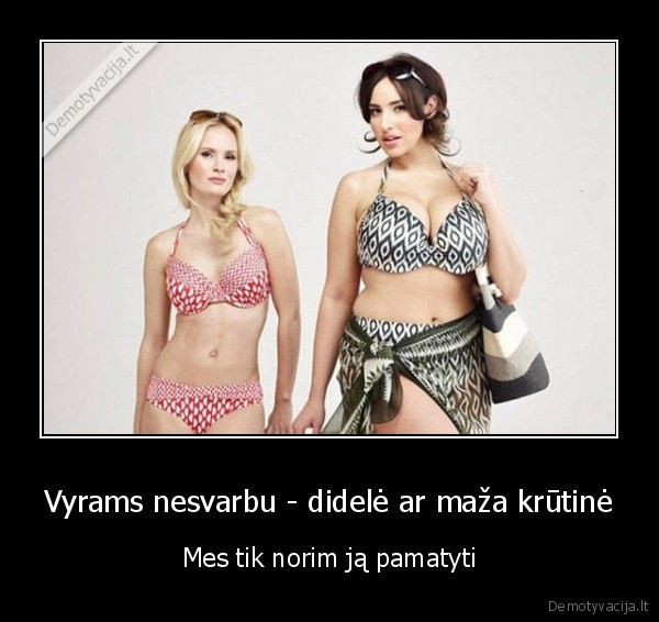 Vyrams nesvarbu - didelė ar maža krūtinė - Mes tik norim ją pamatyti. 