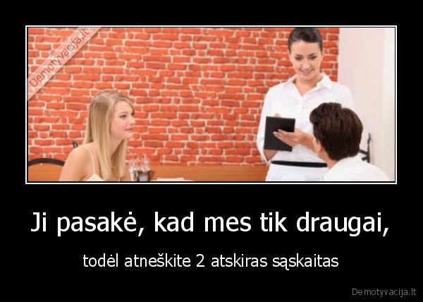 Ji pasakė, kad mes tik draugai, - todėl atneškite 2 atskiras sąskaitas. 