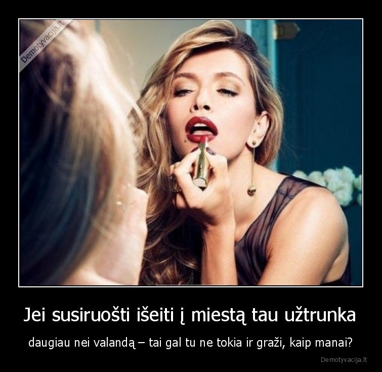 Jei susiruošti išeiti į miestą tau užtrunka - daugiau nei valandą – tai gal tu ne tokia ir graži, kaip manai?. 
