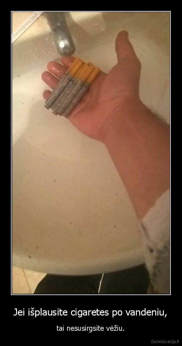 Jei išplausite cigaretes po vandeniu, - tai nesusirgsite vėžiu.. 