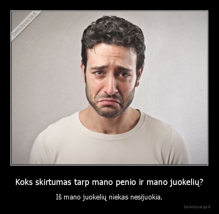 Koks skirtumas tarp mano penio ir mano juokelių? - Iš mano juokelių niekas nesijuokia.. 