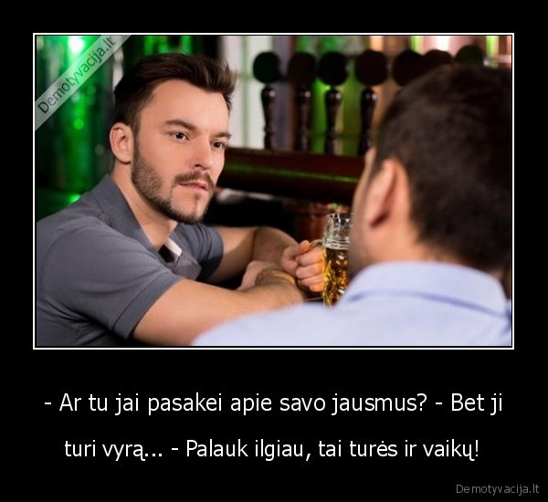 - Ar tu jai pasakei apie savo jausmus? - Bet ji - turi vyrą... - Palauk ilgiau, tai turės ir vaikų!. 