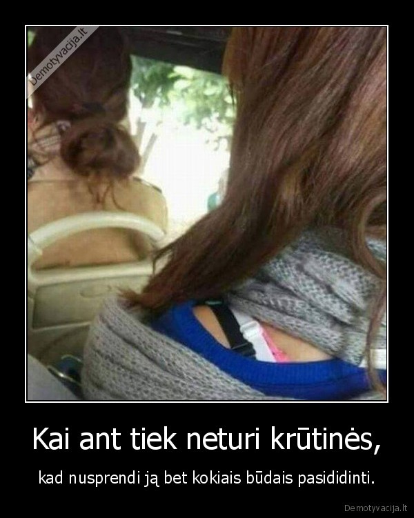 Kai ant tiek neturi krūtinės, - kad nusprendi ją bet kokiais būdais pasididinti.. 