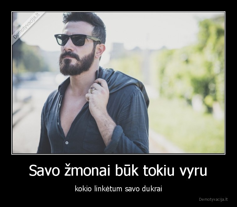 Savo žmonai būk tokiu vyru - kokio linkėtum savo dukrai. 