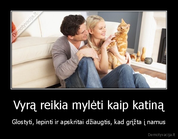 Vyrą reikia mylėti kaip katiną - Glostyti, lepinti ir apskritai džiaugtis, kad grįžta į namus. 