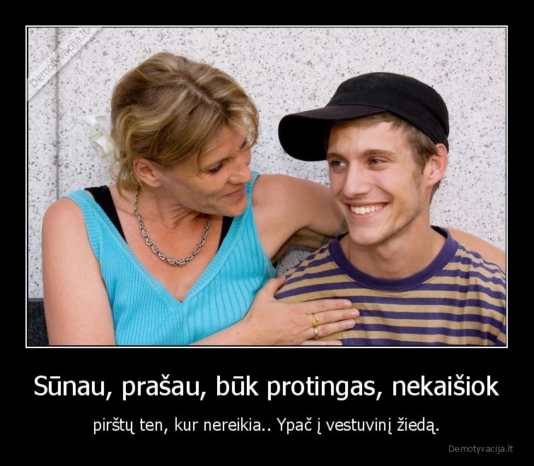 Sūnau, prašau, būk protingas, nekaišiok - pirštų ten, kur nereikia.. Ypač į vestuvinį žiedą.. 