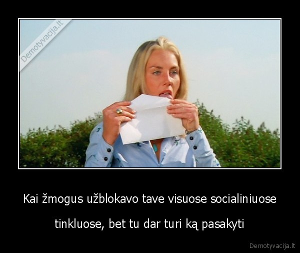 Kai žmogus užblokavo tave visuose socialiniuose - tinkluose, bet tu dar turi ką pasakyti. 