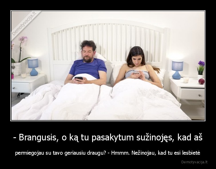 - Brangusis, o ką tu pasakytum sužinojęs, kad aš - permiegojau su tavo geriausiu draugu? - Hmmm. Nežinojau, kad tu esi lesbietė. 