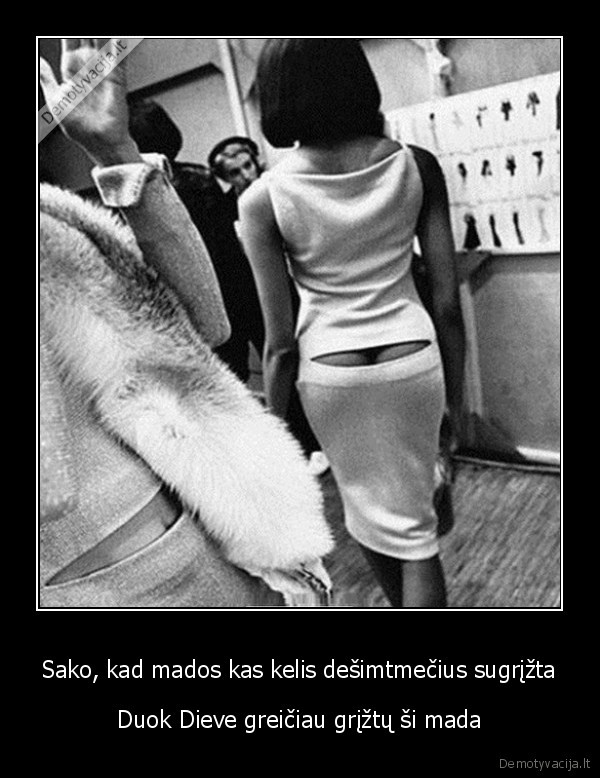 Sako, kad mados kas kelis dešimtmečius sugrįžta - Duok Dieve greičiau grįžtų ši mada. 