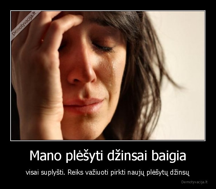 Mano plėšyti džinsai baigia - visai suplyšti. Reiks važiuoti pirkti naujų plėšytų džinsų. 