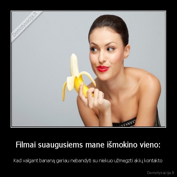 Filmai suaugusiems mane išmokino vieno: - Kad valgant bananą geriau nebandyti su niekuo užmegzti akių kontakto. 