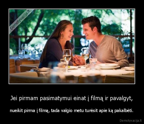 Jei pirmam pasimatymui einat į filmą ir pavalgyt, - nueikit pirma į filmą, tada valgio metu turėsit apie ką pakalbėti.. 