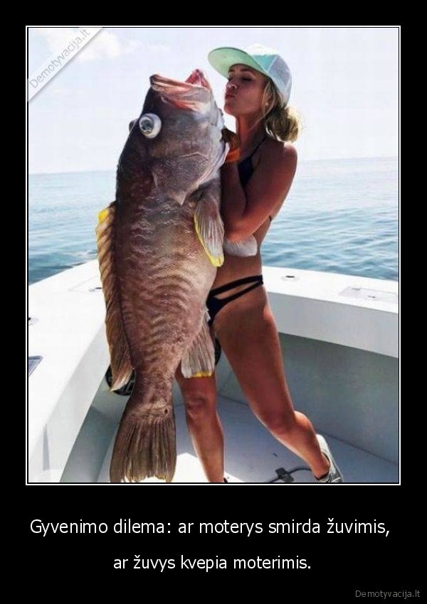 Gyvenimo dilema: ar moterys smirda žuvimis,  - ar žuvys kvepia moterimis.. 
