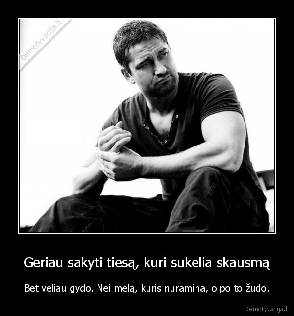 Geriau sakyti tiesą, kuri sukelia skausmą - Bet vėliau gydo. Nei melą, kuris nuramina, o po to žudo.. 