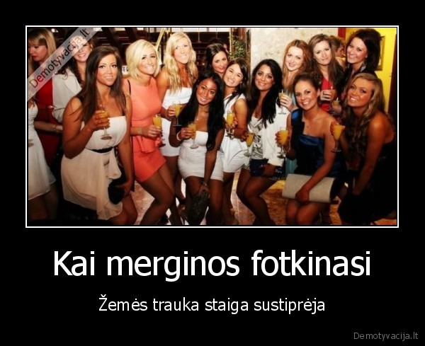 Kai merginos fotkinasi - Žemės trauka staiga sustiprėja. 