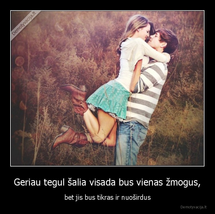 Geriau tegul šalia visada bus vienas žmogus, - bet jis bus tikras ir nuoširdus. 