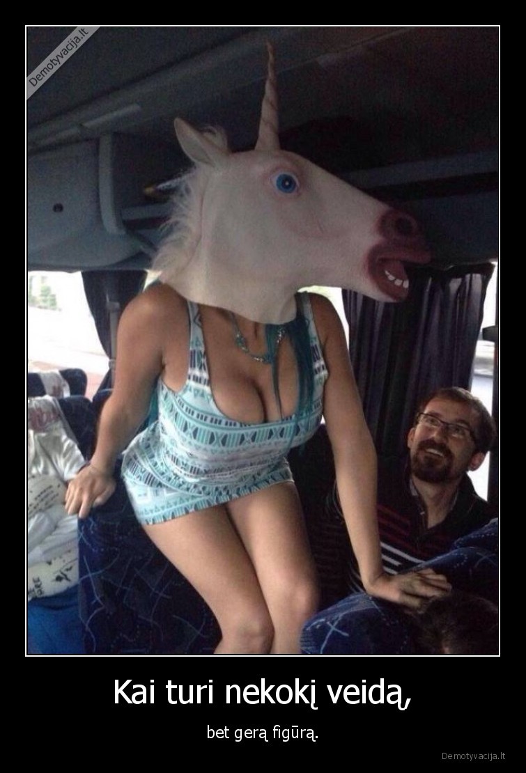 Kai turi nekokį veidą, - bet gerą figūrą.. 