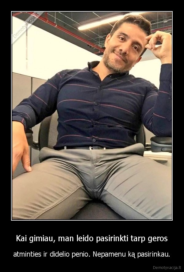 Kai gimiau, man leido pasirinkti tarp geros - atminties ir didelio penio. Nepamenu ką pasirinkau.. 