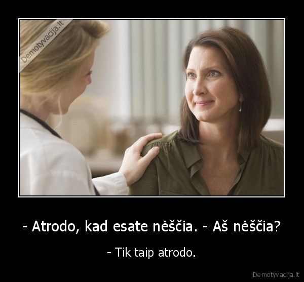 - Atrodo, kad esate nėščia. - Aš nėščia? - - Tik taip atrodo.. 